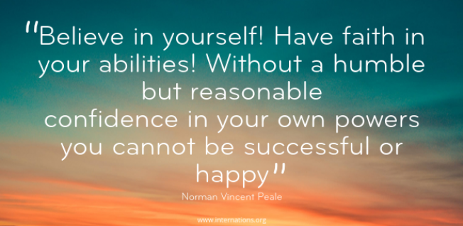 &quot;Believe in yourself! Have faith in your abilities! Without a humble but reasonable confidence in your own powers you cannot be successful or happy” — Norman Vincent Peale