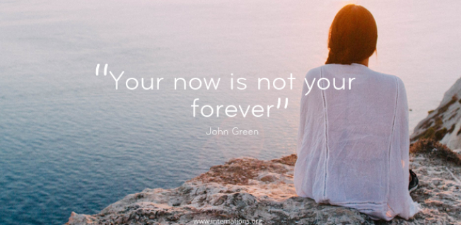 “Your now is not your forever” — John Green